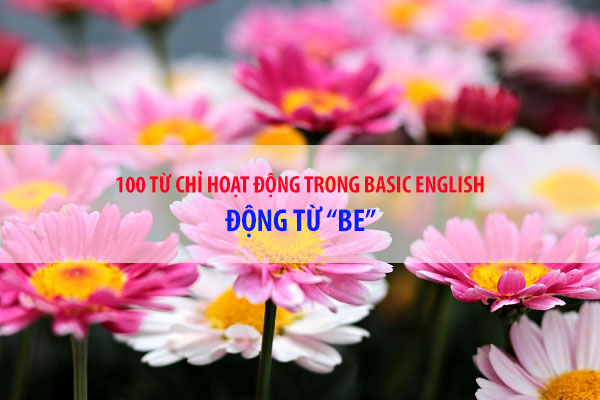 BASIC ENGLISH - 100 từ chỉ sự hoạt động - Động từ BE